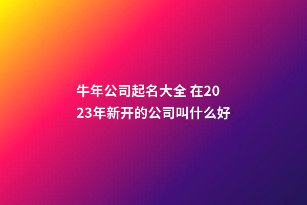 牛年公司起名大全 在2023年新开的公司叫什么好-第1张-公司起名-玄机派